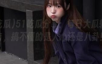 51吃瓜分享：每日大瓜轮番撞击，搞不懂的是人心还是八卦！