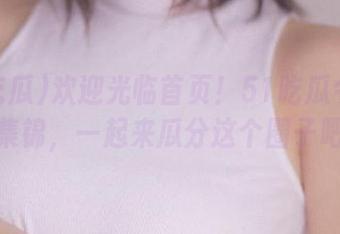 欢迎光临首页！51吃瓜今日的瓜集锦，一起来瓜分这个圈子吧！
