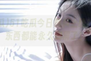 51吃瓜今日黑料上线！感觉这东西都能永久刷屏了！