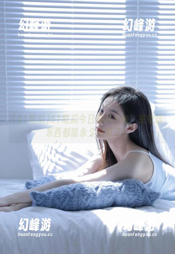 51吃瓜 51吃瓜今日黑料上线!感觉这东西都能永久刷屏了!
