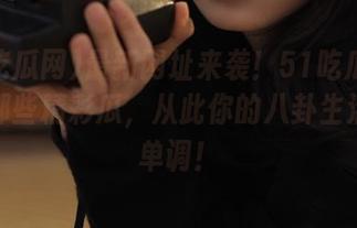 最新网址来袭！51吃瓜网告诉你那些精彩瓜，从此你的八卦生活不再单调！