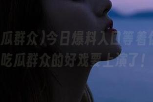 今日爆料入口等着你，61吃瓜群众的好戏要上演了！