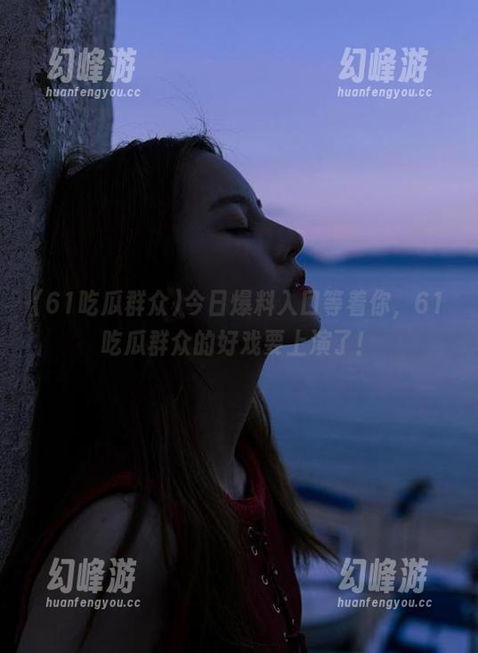 61吃瓜群众 今日爆料入口等着你,61吃瓜群众的好戏要上演了!