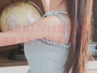 “718黑瓜吃料”告诉你，永不迷路之后其实还是个blinddate…