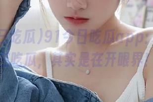 91今日吃瓜app：你以为在吃瓜，其实是在开眼界！
