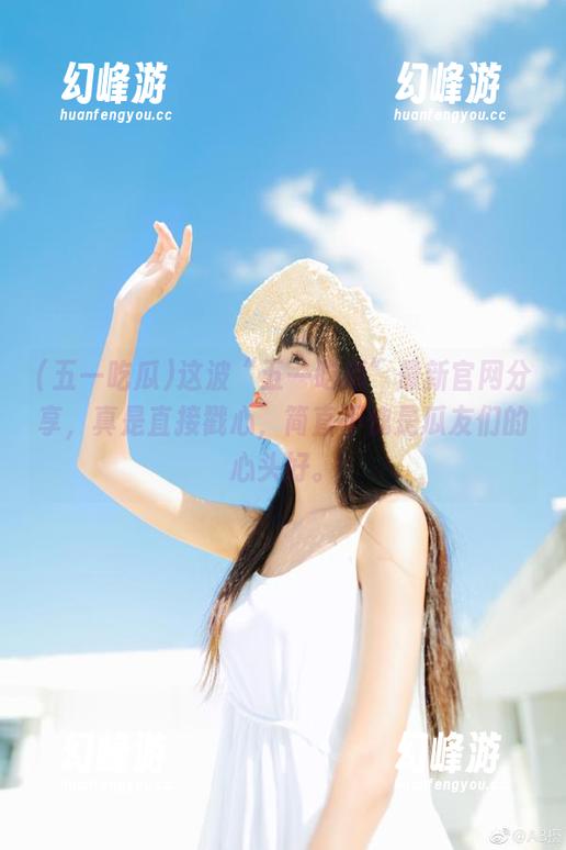 这波“五一吃瓜”最新官网分享，真是直接戳心，简直不愧是瓜友们的心头好。