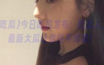 今日吃瓜发布：吃瓜人上线，最新大瓜让你目不转睛！