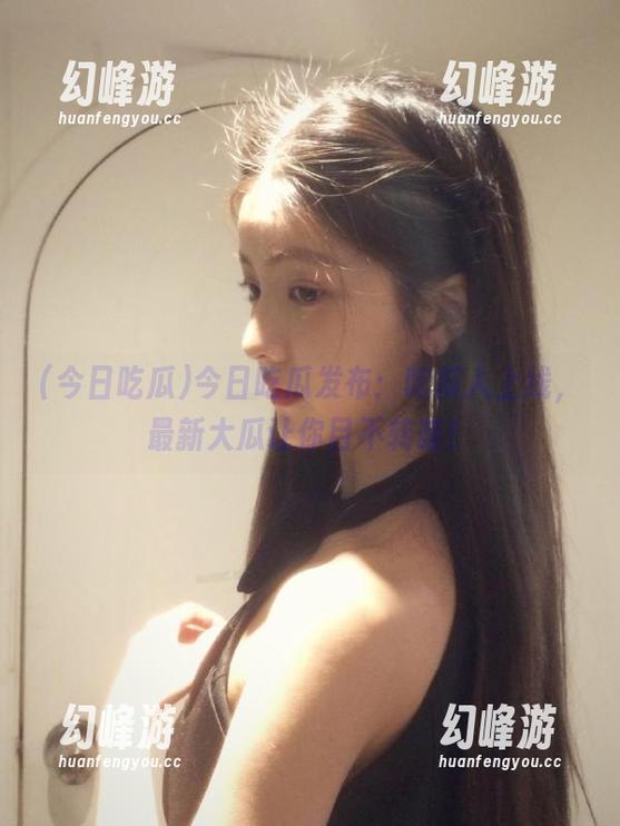 今日吃瓜发布：吃瓜人上线，最新大瓜让你目不转睛！