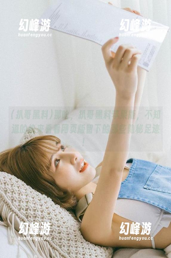 那啥，扒哥黑料苹果版，不知道的快来看看网页版留下的那些隐秘足迹！