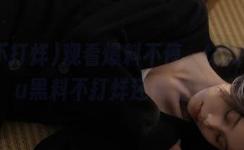 观看爆料不停，tttzzz15su黑料不打烊还得加料！