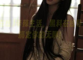 辛辣生活，黑料在线导航一键搞定你的无聊！