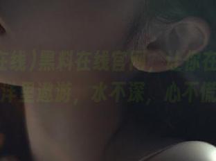 黑料在线官网，让你在八卦的海洋里遨游，水不深，心不慌！